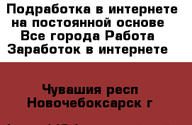 Подработка в интернете на постоянной основе - Все города Работа » Заработок в интернете   . Чувашия респ.,Новочебоксарск г.